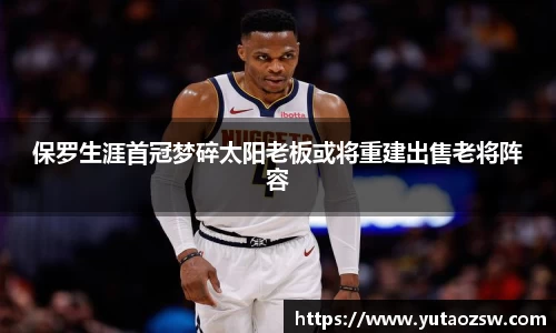 保罗生涯首冠梦碎太阳老板或将重建出售老将阵容