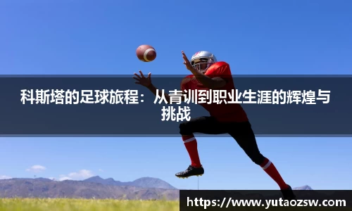 科斯塔的足球旅程：从青训到职业生涯的辉煌与挑战