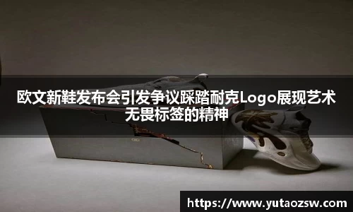 欧文新鞋发布会引发争议踩踏耐克Logo展现艺术无畏标签的精神