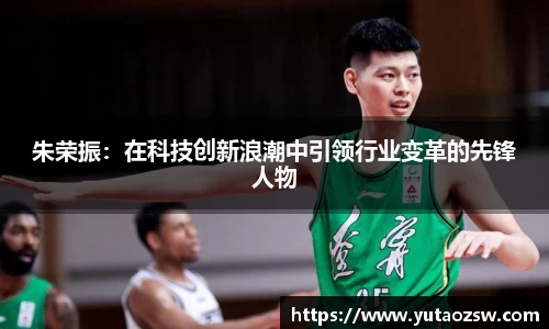 朱荣振：在科技创新浪潮中引领行业变革的先锋人物