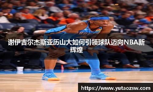 谢伊吉尔杰斯亚历山大如何引领球队迈向NBA新辉煌