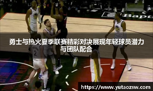 勇士与热火夏季联赛精彩对决展现年轻球员潜力与团队配合