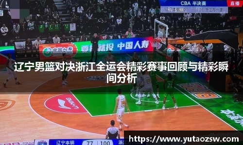 辽宁男篮对决浙江全运会精彩赛事回顾与精彩瞬间分析