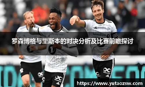 罗森博格与里斯本的对决分析及比赛前瞻探讨