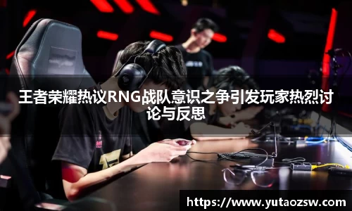 王者荣耀热议RNG战队意识之争引发玩家热烈讨论与反思