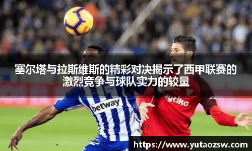 塞尔塔与拉斯维斯的精彩对决揭示了西甲联赛的激烈竞争与球队实力的较量